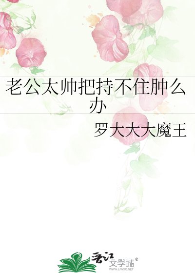 《老公太帥把持不住腫麼辦》
