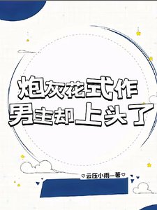 《炮灰花式作,男主卻上頭了》